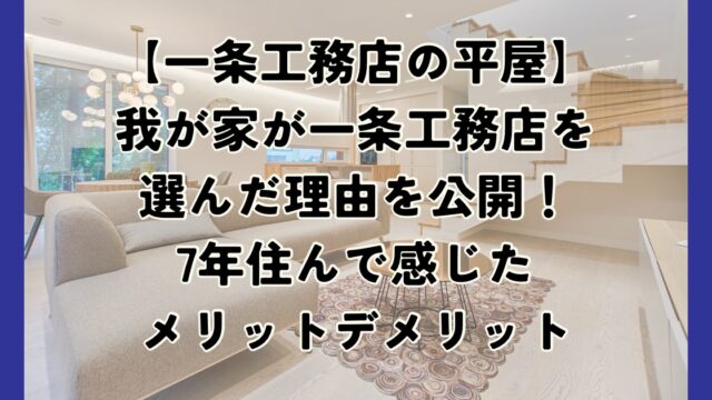 【一条工務店の平屋】我が家が一条工務店を選んだ理由を公開！７年住んで感じたメリットデメリット