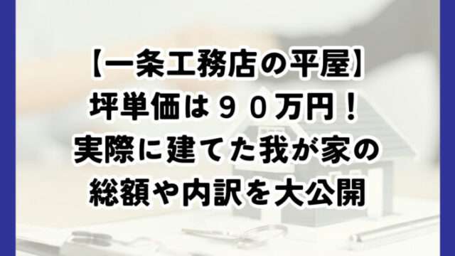 一条工務店の坪単価は９０万円！実際に平屋を建てた我が家の総額や内訳を大公開