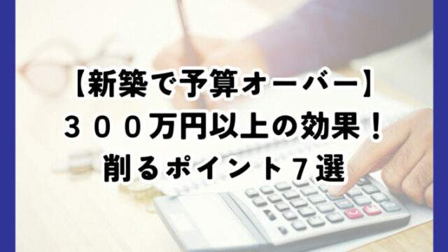 新築住宅で予算オーバーしたときに削るところ７選