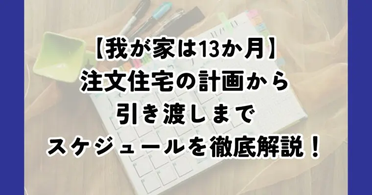 注文住宅が完成するまでの期間は１３か月！我が家の計画から引き渡しまでのスケジュールを詳しく紹介！