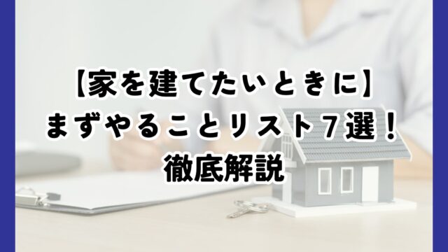 家を建てたいときにまずやることリスト７選！家づくりの流れや期間も解説