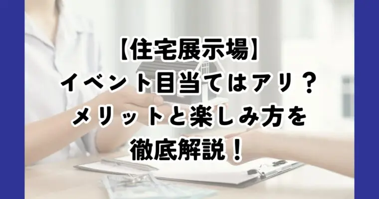 住宅展示場イベント目当てで遊びに行くのはアリ？そのメリットと楽しみ方を徹底解説